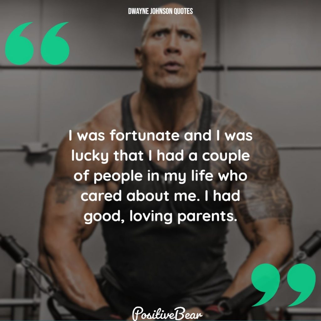 "I was fortunate and I was lucky that I had a couple of people in my life who cared about me. I had good, loving parents." – Dwayne Johnson